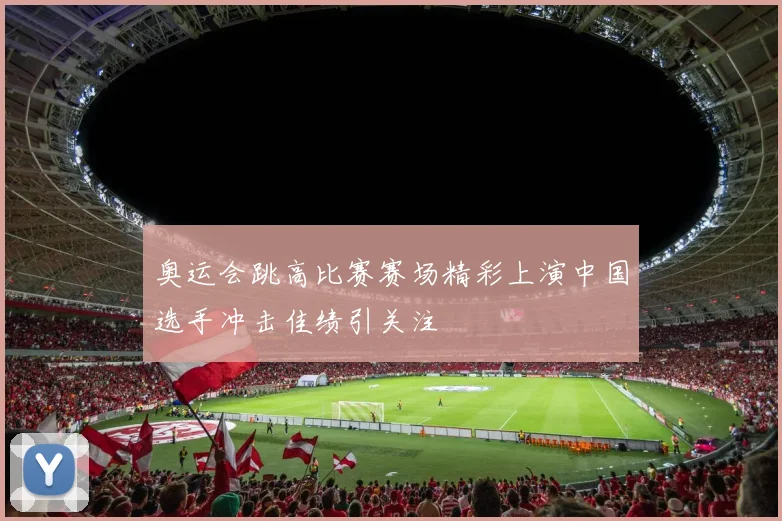 奥运会跳高比赛赛场精彩上演中国选手冲击佳绩引关注
