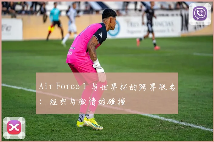 Air Force 1 与世界杯的跨界联名：经典与激情的碰撞