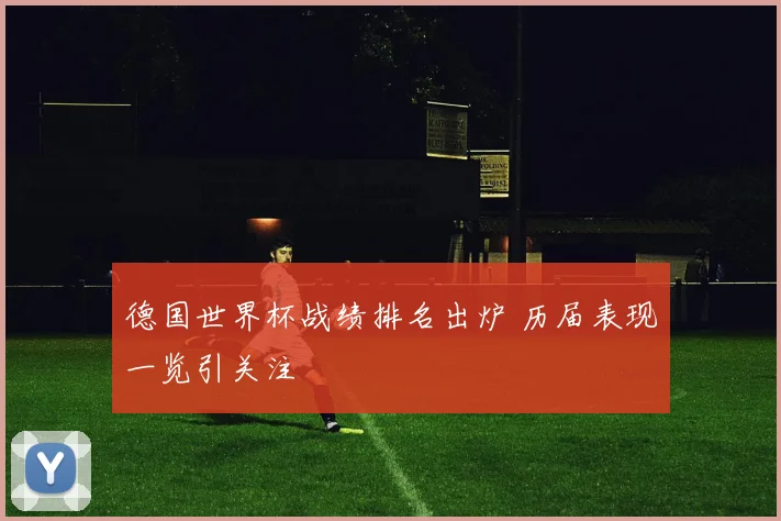 德国世界杯战绩排名出炉 历届表现一览引关注