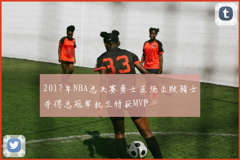 2017年NBA总决赛勇士五场击败骑士夺得总冠军杜兰特获MVP