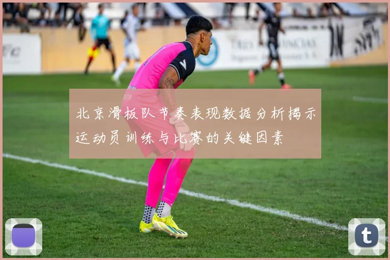 北京滑板队节奏表现数据分析揭示运动员训练与比赛的关键因素