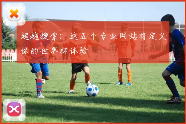 超越搜索：这五个专业网站将定义你的世界杯体验