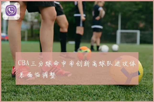 CBA三分球命中率创新高球队进攻体系面临调整