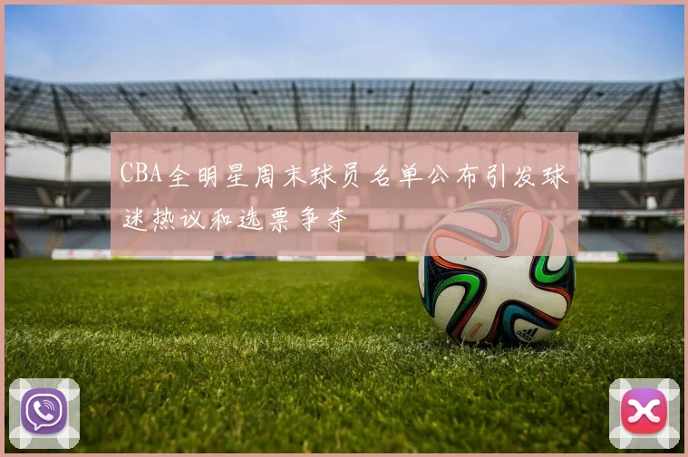 CBA全明星周末球员名单公布引发球迷热议和选票争夺