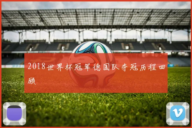 2018世界杯冠军德国队夺冠历程回顾