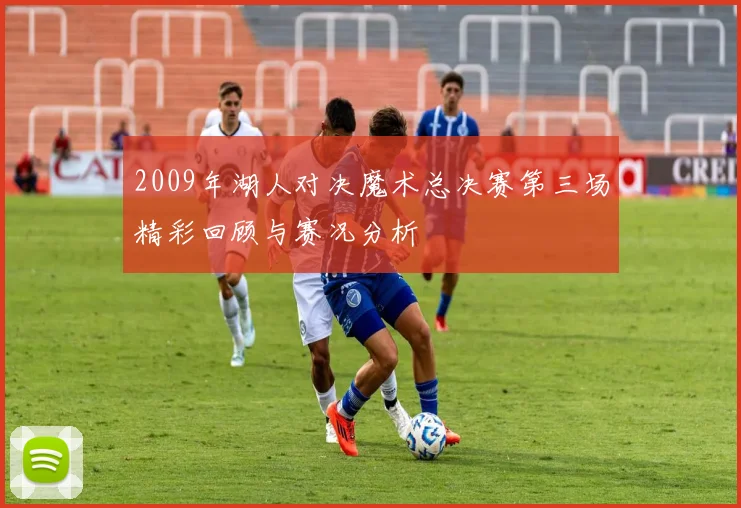 2009年湖人对决魔术总决赛第三场精彩回顾与赛况分析