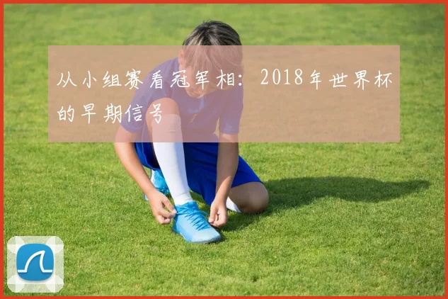 从小组赛看冠军相：2018年世界杯的早期信号