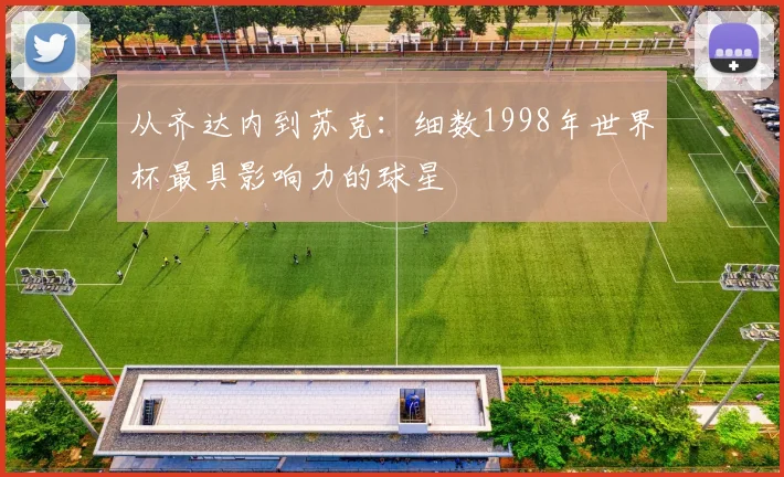 从齐达内到苏克：细数1998年世界杯最具影响力的球星