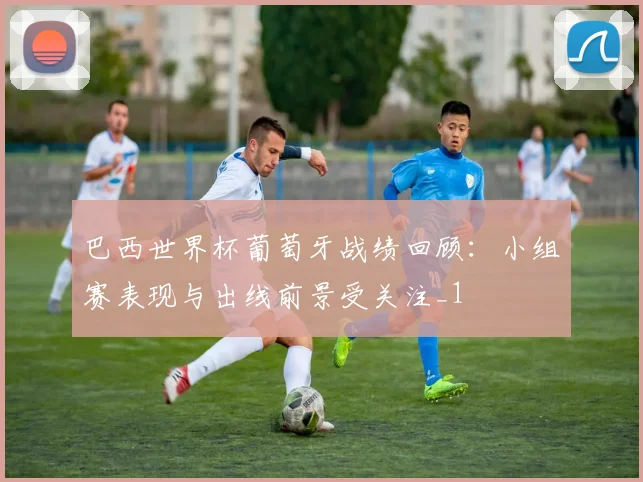 巴西世界杯葡萄牙战绩回顾：小组赛表现与出线前景受关注_1